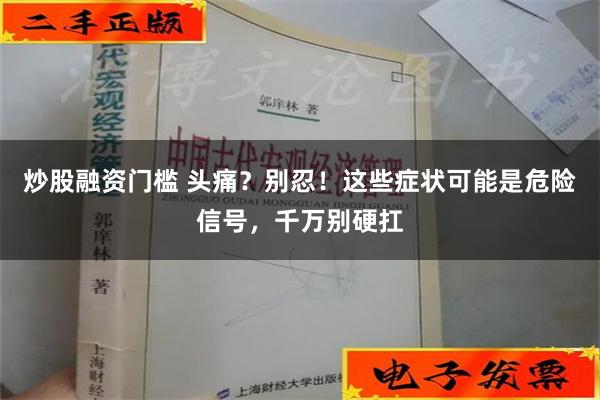 炒股融资门槛 头痛？别忍！这些症状可能是危险信号，千万别硬扛