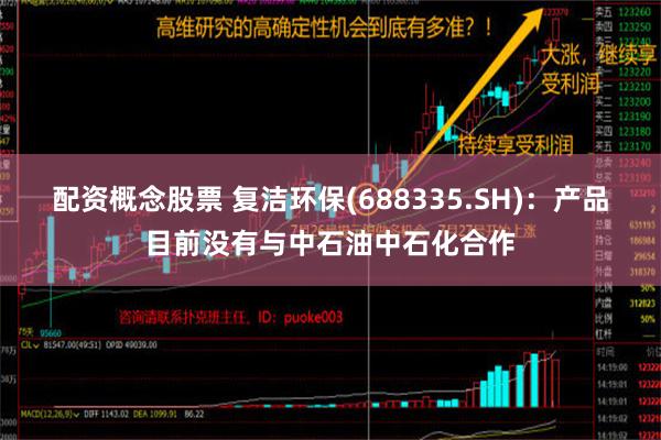 配资概念股票 复洁环保(688335.SH)：产品目前没有与中石油中石化合作