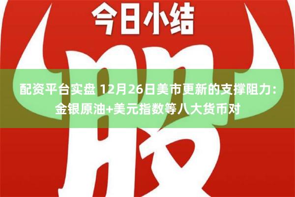 配资平台实盘 12月26日美市更新的支撑阻力：金银原油+美元指数等八大货币对