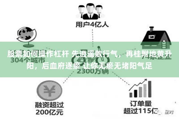 股票如何操作杠杆 先逍遥散行气，再桂附地黄升阳，后血府逐瘀 让你无瘀无堵阳气足