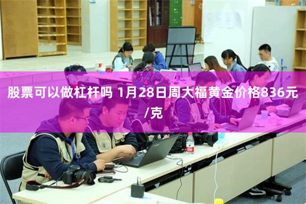 股票可以做杠杆吗 1月28日周大福黄金价格836元/克