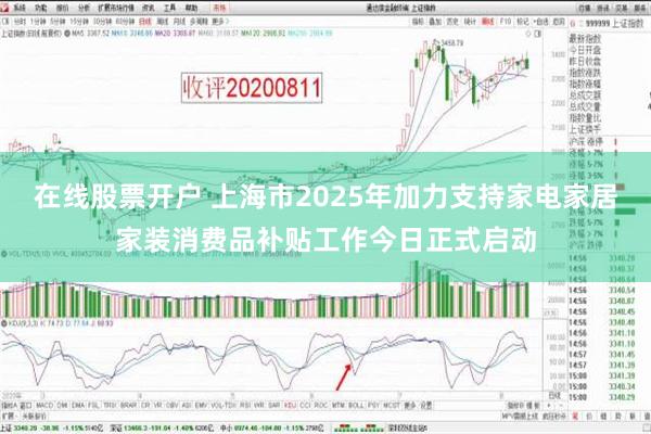 在线股票开户 上海市2025年加力支持家电家居家装消费品补贴工作今日正式启动