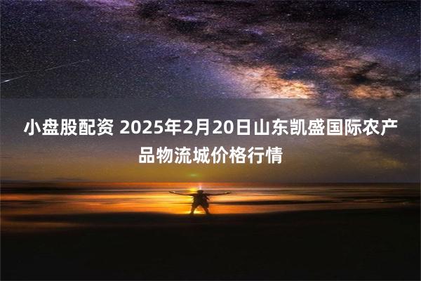 小盘股配资 2025年2月20日山东凯盛国际农产品物流城价格行情