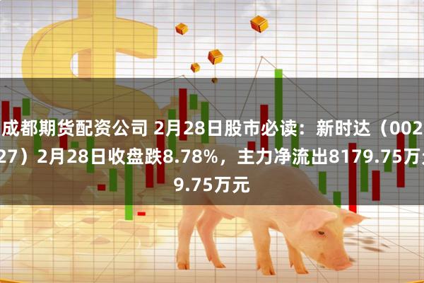 成都期货配资公司 2月28日股市必读：新时达（002527）2月28日收盘跌8.78%，主力净流出8179.75万元