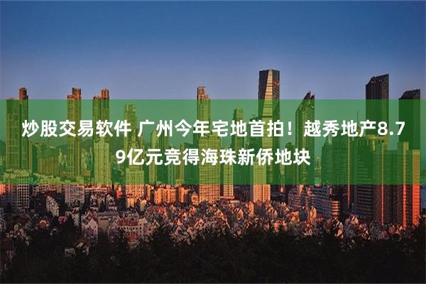 炒股交易软件 广州今年宅地首拍！越秀地产8.79亿元竞得海珠新侨地块